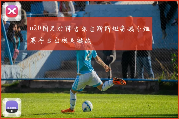 u20国足对阵吉尔吉斯斯坦备战小组赛冲击出线关键战