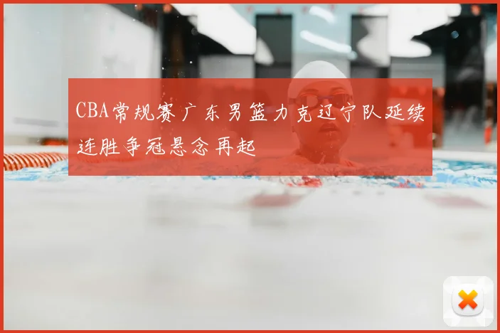 CBA常规赛广东男篮力克辽宁队延续连胜争冠悬念再起
