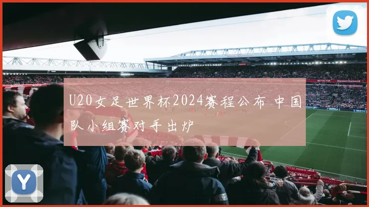 U20女足世界杯2024赛程公布 中国队小组赛对手出炉