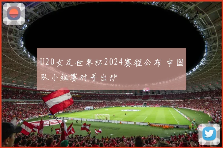U20女足世界杯2024赛程公布 中国队小组赛对手出炉