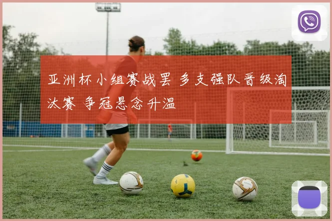 亚洲杯小组赛战罢 多支强队晋级淘汰赛 争冠悬念升温