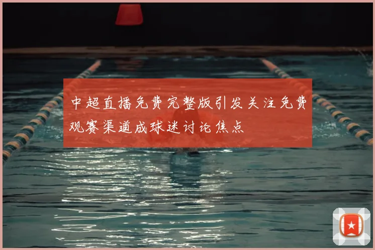 中超直播免费完整版引发关注免费观赛渠道成球迷讨论焦点