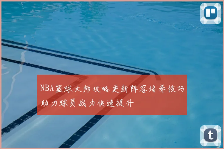 NBA篮球大师攻略更新阵容培养技巧助力球员战力快速提升