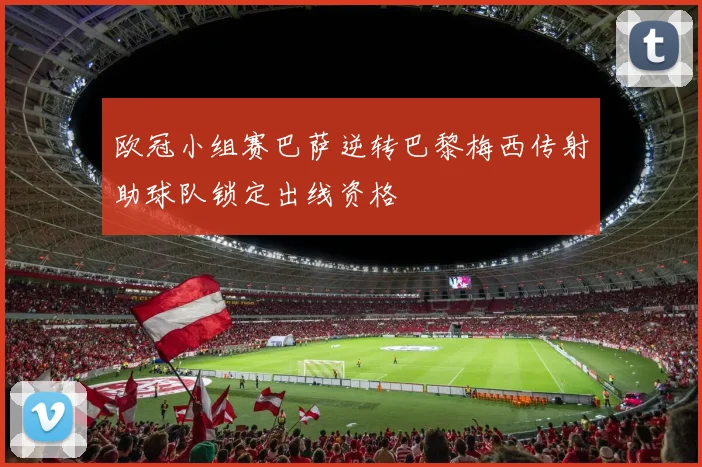 欧冠小组赛巴萨逆转巴黎梅西传射助球队锁定出线资格