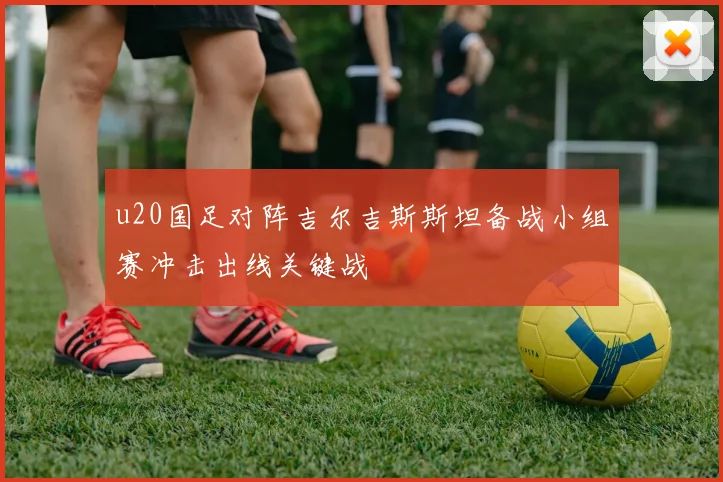u20国足对阵吉尔吉斯斯坦备战小组赛冲击出线关键战