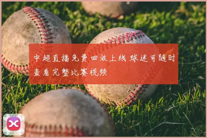 中超直播免费回放上线 球迷可随时查看完整比赛视频