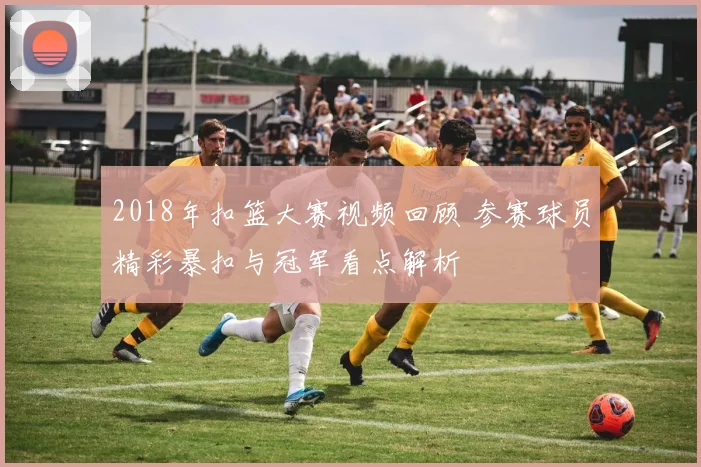 2018年扣篮大赛视频回顾 参赛球员精彩暴扣与冠军看点解析