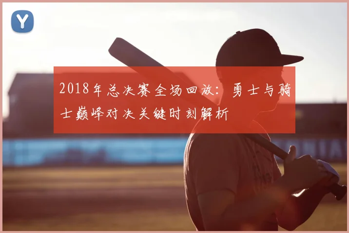 2018年总决赛全场回放：勇士与骑士巅峰对决关键时刻解析
