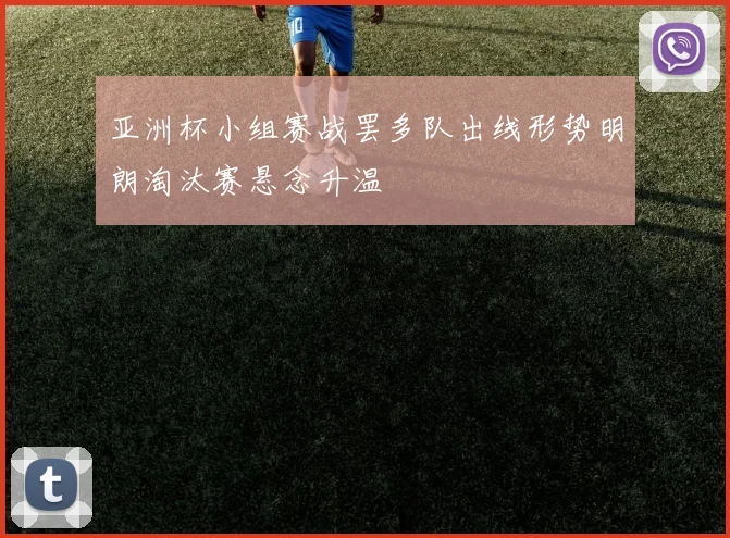 亚洲杯小组赛战罢多队出线形势明朗淘汰赛悬念升温