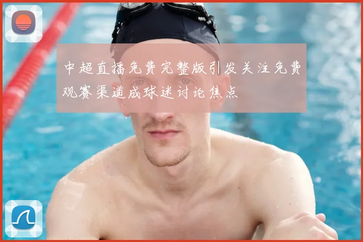 中超直播免费完整版引发关注免费观赛渠道成球迷讨论焦点