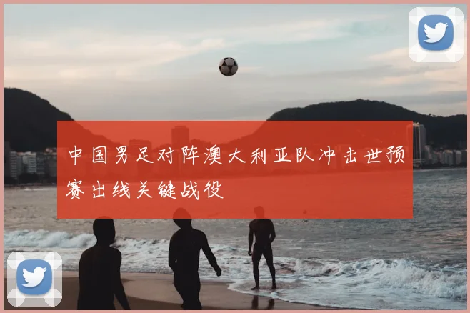中国男足对阵澳大利亚队冲击世预赛出线关键战役