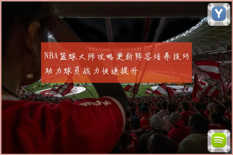 NBA篮球大师攻略更新阵容培养技巧助力球员战力快速提升